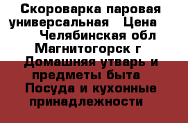 Скороварка паровая универсальная › Цена ­ 700 - Челябинская обл., Магнитогорск г. Домашняя утварь и предметы быта » Посуда и кухонные принадлежности   